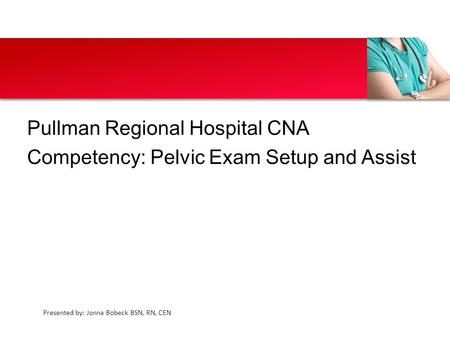 Presented by: Jonna Bobeck BSN, RN, CEN Pullman Regional Hospital CNA Competency: Pelvic Exam Setup and Assist.