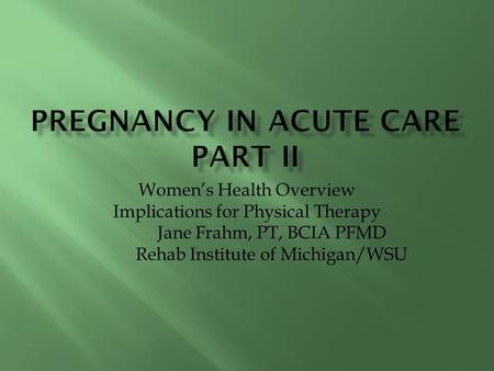 Women’s Health Overview Implications for Physical Therapy Jane Frahm, PT, BCIA PFMD Rehab Institute of Michigan/WSU.