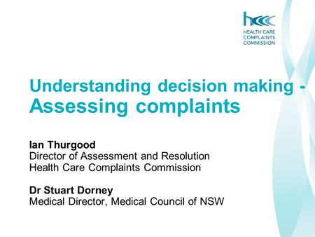 Understanding decision making - Assessing complaints Ian Thurgood Director of Assessment and Resolution Health Care Complaints Commission Dr Stuart Dorney.