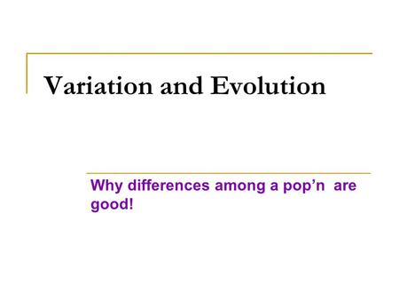 Variation and Evolution Why differences among a pop’n are good!