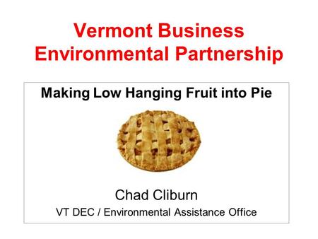 Vermont Business Environmental Partnership Making Low Hanging Fruit into Pie Chad Cliburn VT DEC / Environmental Assistance Office.