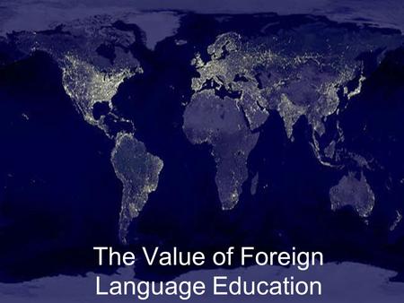 The Value of Foreign Language Education. Foreign Language Benefits: Our World Our Nation Our State Our Community Our Students.