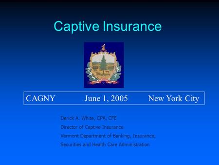 Captive Insurance Derick A. White, CPA, CFE Director of Captive Insurance Vermont Department of Banking, Insurance, Securities and Health Care Administration.