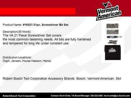 Robert Bosch Tool Corporation Contact: Kevin Enke, VA Brand Manager 224-232-2402 1 Product Name: #16021 21pc. Screwdriver Bit Set.