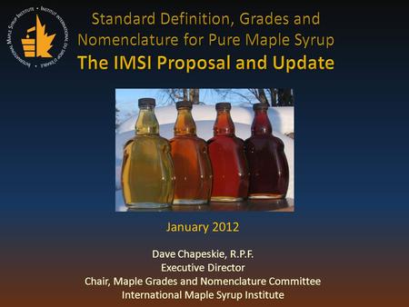 January 2012 Dave Chapeskie, R.P.F. Executive Director Chair, Maple Grades and Nomenclature Committee International Maple Syrup Institute.