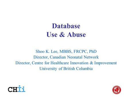 Database Use & Abuse Shoo K. Lee, MBBS, FRCPC, PhD Director, Canadian Neonatal Network Director, Centre for Healthcare Innovation & Improvement University.