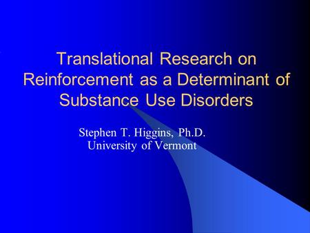 Translational Research on Reinforcement as a Determinant of Substance Use Disorders Stephen T. Higgins, Ph.D. University of Vermont.