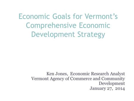 Economic Goals for Vermont’s Comprehensive Economic Development Strategy Ken Jones, Economic Research Analyst Vermont Agency of C0mmerce and Community.