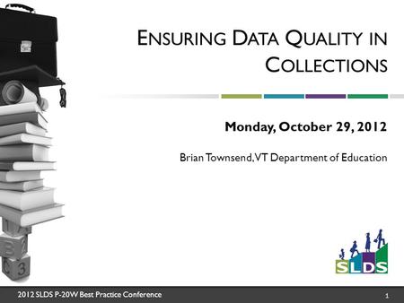 2012 SLDS P-20W Best Practice Conference 1 E NSURING D ATA Q UALITY IN C OLLECTIONS Monday, October 29, 2012 Brian Townsend, VT Department of Education.