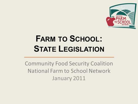 F ARM TO S CHOOL : S TATE L EGISLATION Community Food Security Coalition National Farm to School Network January 2011.