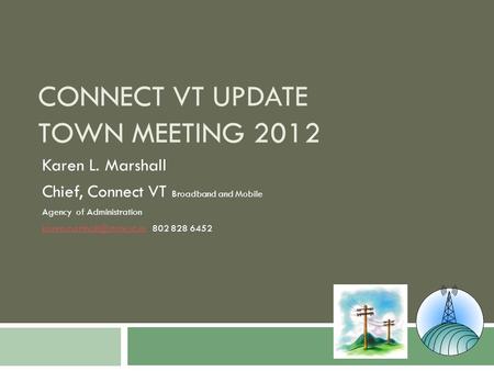 CONNECT VT UPDATE TOWN MEETING 2012 Karen L. Marshall Chief, Connect VT Broadband and Mobile Agency of Administration