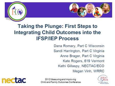 Taking the Plunge: First Steps to Integrating Child Outcomes into the IFSP/IEP Process Dana Romary, Part C Wisconsin Sandi Harrington, Part C Virginia.