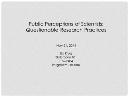 Public Perceptions of Scientists: Questionable Research Practices Nov 21, 2014 Ed Krug BioE room 101 876-2404