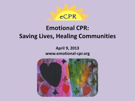 Emotional CPR: Saving Lives, Healing Communities April 9, 2013 www.emotional-cpr.org.