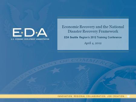 Economic Recovery and the National Disaster Recovery Framework EDA Seattle Region’s 2012 Training Conference April 4, 2012.