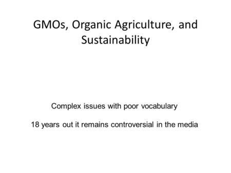 GMOs, Organic Agriculture, and Sustainability Complex issues with poor vocabulary 18 years out it remains controversial in the media.