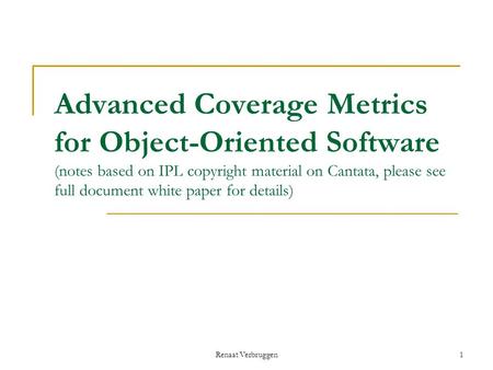 Renaat Verbruggen1 Advanced Coverage Metrics for Object-Oriented Software (notes based on IPL copyright material on Cantata, please see full document white.