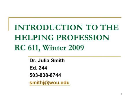 1 INTRODUCTION TO THE HELPING PROFESSION RC 611, Winter 2009 Dr. Julia Smith Ed. 244 503-838-8744