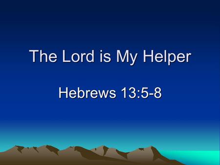 The Lord is My Helper Hebrews 13:5-8. Introduction Ups and downs in society –Relatively low inflation (4.94%) –Dire predictions by some by 2050 –Starvation,