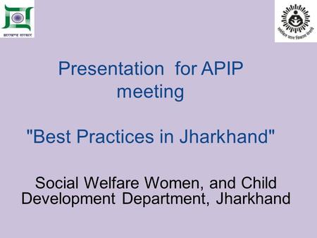 Presentation for APIP meeting Best Practices in Jharkhand Social Welfare Women, and Child Development Department, Jharkhand.