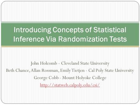 John Holcomb - Cleveland State University Beth Chance, Allan Rossman, Emily Tietjen - Cal Poly State University George Cobb - Mount Holyoke College