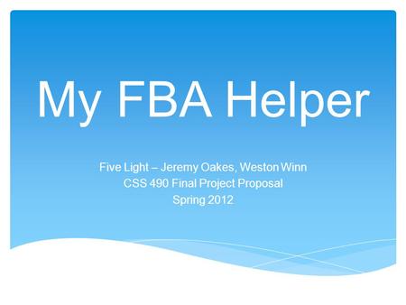 My FBA Helper Five Light – Jeremy Oakes, Weston Winn CSS 490 Final Project Proposal Spring 2012.