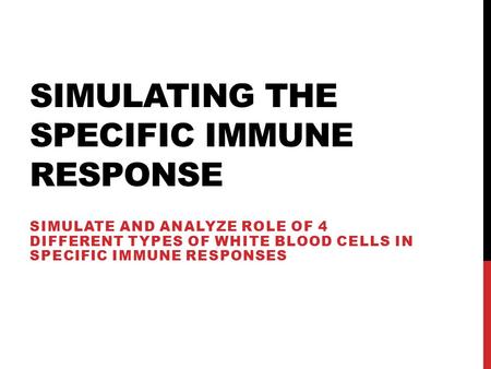 SIMULATING THE SPECIFIC IMMUNE RESPONSE SIMULATE AND ANALYZE ROLE OF 4 DIFFERENT TYPES OF WHITE BLOOD CELLS IN SPECIFIC IMMUNE RESPONSES.