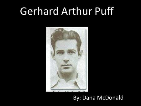 Gerhard Arthur Puff By: Dana McDonald. Puff’s Life Born in Dresden, Germany and brought to America by his parents at the age of 13. May of 1934 at age.