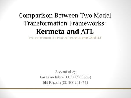 Presented by Farhana Islam (CU 100900666) Md Riyadh (CU 100901961) Comparison Between Two Model Transformation Frameworks: Kermeta and ATL Presentation.