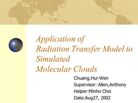 Application of Radiation Transfer Model to Simulated Molecular Clouds Chuang,Hui-Wen Supervisor: Allen,Anthony Helper:Minho Choi Date:Aug27, 2002.