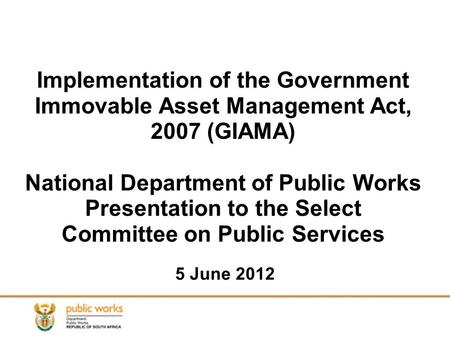 Implementation of the Government Immovable Asset Management Act, 2007 (GIAMA) National Department of Public Works Presentation to the Select Committee.