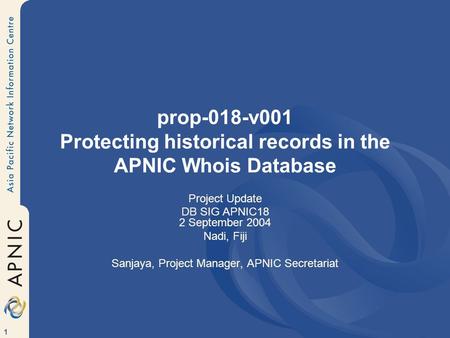 1 prop-018-v001 Protecting historical records in the APNIC Whois Database Project Update DB SIG APNIC18 2 September 2004 Nadi, Fiji Sanjaya, Project Manager,