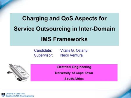 Charging and QoS Aspects for Service Outsourcing in Inter-Domain IMS Frameworks Candidate: Vitalis G. Ozianyi Supervisor:Neco Ventura Electrical Engineering.