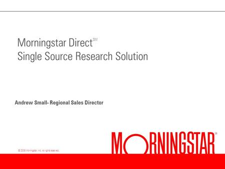 © 2009 Morningstar, Inc. All rights reserved. Morningstar Direct SM Single Source Research Solution Andrew Small- Regional Sales Director.