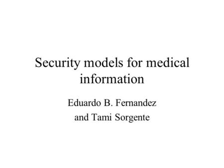 Security models for medical information Eduardo B. Fernandez and Tami Sorgente.