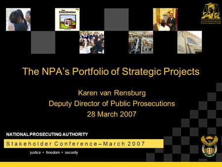 Justice freedom security S t a k e h o l d e r C o n f e r e n c e – M a r c h 2 0 0 7 NATIONAL PROSECUTING AUTHORITY The NPA’s Portfolio of Strategic.