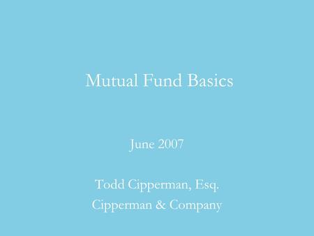 Mutual Fund Basics June 2007 Todd Cipperman, Esq. Cipperman & Company.