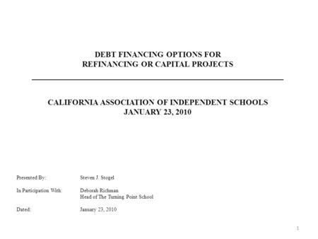 DEBT FINANCING OPTIONS FOR REFINANCING OR CAPITAL PROJECTS CALIFORNIA ASSOCIATION OF INDEPENDENT SCHOOLS JANUARY 23, 2010 Presented By:Steven J. Stogel.