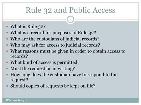 Rule 32 and Public Access IICM 2011 Rule 32 1 What is Rule 32? What is a record for purposes of Rule 32? Who are the custodians of judicial records? Who.