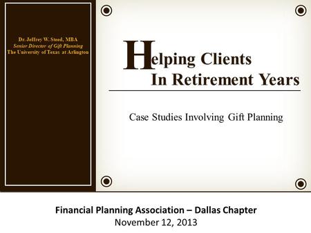 Financial Planning Association – Dallas Chapter November 12, 2013 Dr. Jeffrey W. Steed, MBA Senior Director of Gift Planning The University of Texas at.