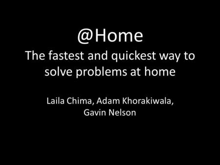 @Home The fastest and quickest way to solve problems at home Laila Chima, Adam Khorakiwala, Gavin Nelson.