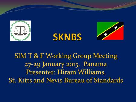 SIM T & F Working Group Meeting 27-29 January 2015, Panama Presenter: Hiram Williams, St. Kitts and Nevis Bureau of Standards.