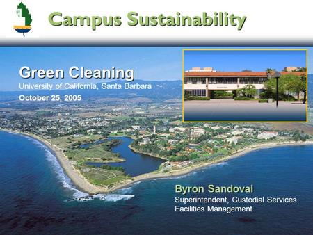 Campus Sustainability Green Cleaning Green Cleaning University of California, Santa Barbara October 25, 2005 Byron Sandoval Byron Sandoval Superintendent,