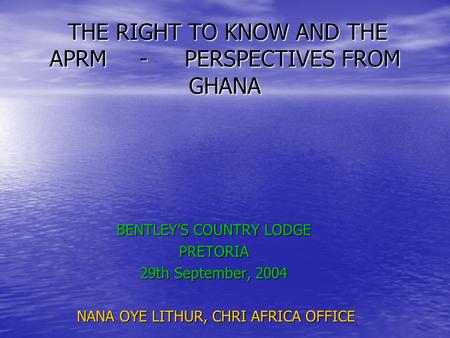 THE RIGHT TO KNOW AND THE APRM-PERSPECTIVES FROM GHANA THE RIGHT TO KNOW AND THE APRM-PERSPECTIVES FROM GHANA BENTLEY’S COUNTRY LODGE PRETORIA 29th September,