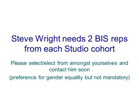 Steve Wright needs 2 BIS reps from each Studio cohort Please select/elect from amongst yourselves and contact him soon (preference for gender equality.