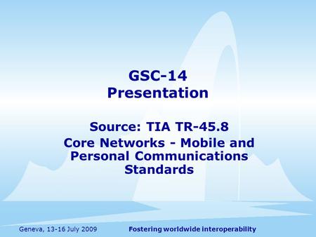 Fostering worldwide interoperabilityGeneva, 13-16 July 2009 GSC-14 Presentation Source: TIA TR-45.8 Core Networks - Mobile and Personal Communications.