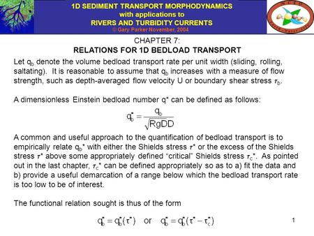 1D SEDIMENT TRANSPORT MORPHODYNAMICS with applications to RIVERS AND TURBIDITY CURRENTS © Gary Parker November, 2004 1 CHAPTER 7: RELATIONS FOR 1D BEDLOAD.