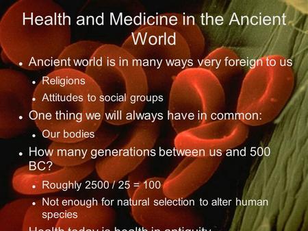 Health and Medicine in the Ancient World Ancient world is in many ways very foreign to us Religions Attitudes to social groups One thing we will always.