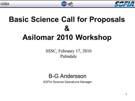 1 Basic Science Call for Proposals & Asilomar 2010 Workshop B-G Andersson SOFIA Science Operations Manager SSSC, February 17, 2010 Palmdale.