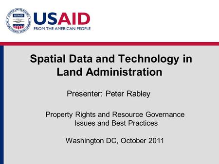 Spatial Data and Technology in Land Administration Property Rights and Resource Governance Issues and Best Practices Washington DC, October 2011 Presenter: